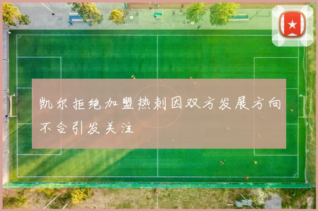 凯尔拒绝加盟热刺因双方发展方向不合引发关注