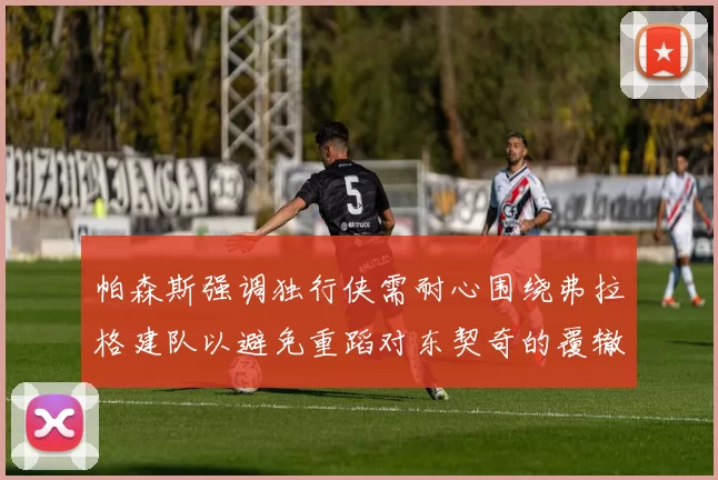 帕森斯强调独行侠需耐心围绕弗拉格建队以避免重蹈对东契奇的覆辙