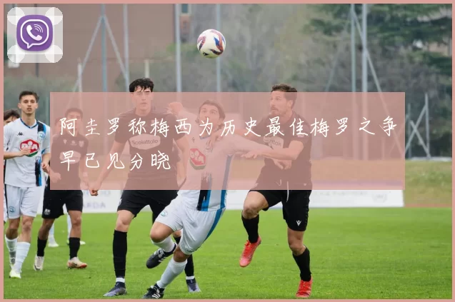 阿圭罗称梅西为历史最佳梅罗之争早已见分晓