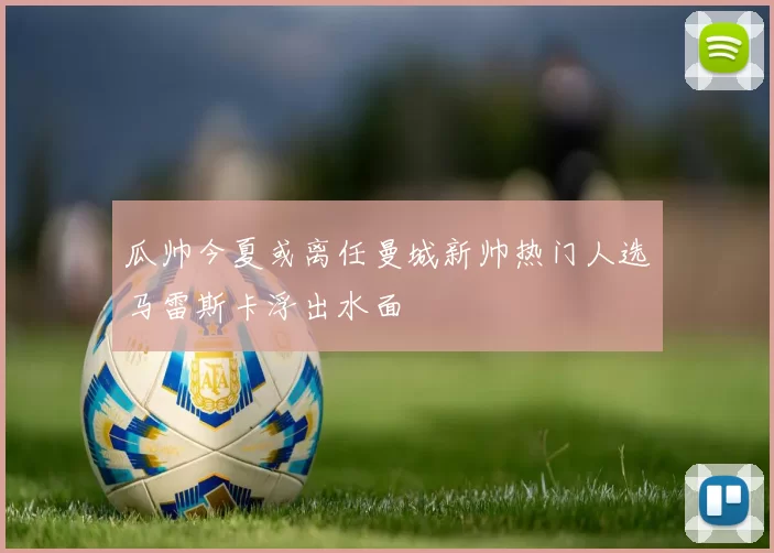 瓜帅今夏或离任曼城新帅热门人选马雷斯卡浮出水面