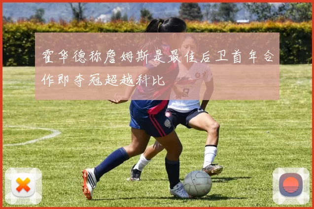 霍华德称詹姆斯是最佳后卫首年合作即夺冠超越科比