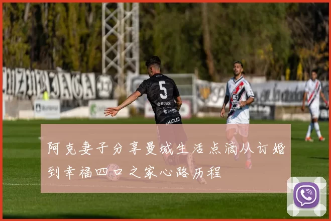 阿克妻子分享曼城生活点滴从订婚到幸福四口之家心路历程