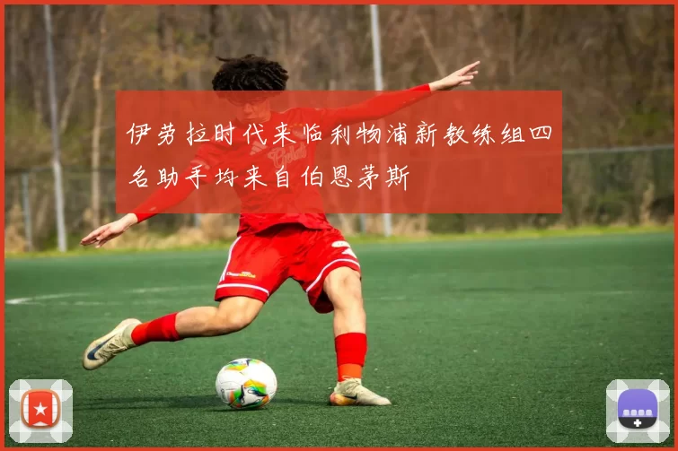伊劳拉时代来临利物浦新教练组四名助手均来自伯恩茅斯