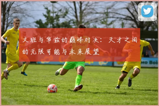 文班与华兹的巅峰对决：天才之间的无限可能与未来展望