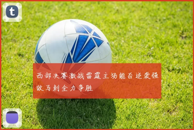 西部决赛激战雷霆主场能否逆袭强敌马刺全力争胜