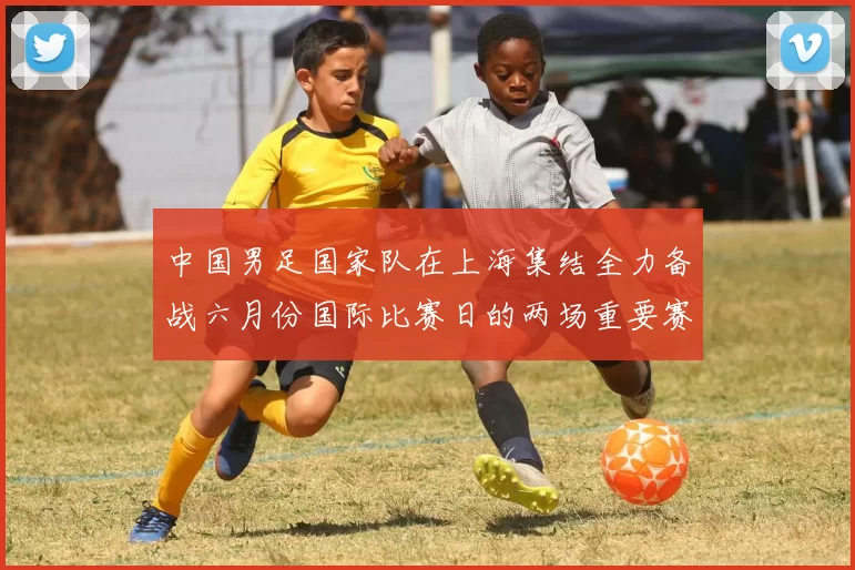 中国男足国家队在上海集结全力备战六月份国际比赛日的两场重要赛事