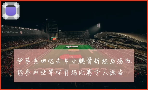 伊萨克回忆去年小腿骨折经历感慨能参加世界杯首场比赛令人振奋