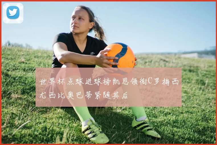 世界杯点球进球榜凯恩领衔C罗梅西尤西比奥巴蒂紧随其后