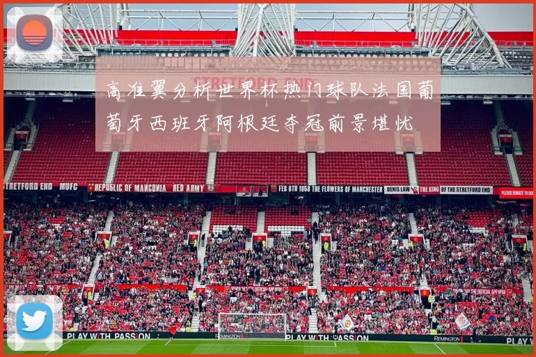高准翼分析世界杯热门球队法国葡萄牙西班牙阿根廷夺冠前景堪忧