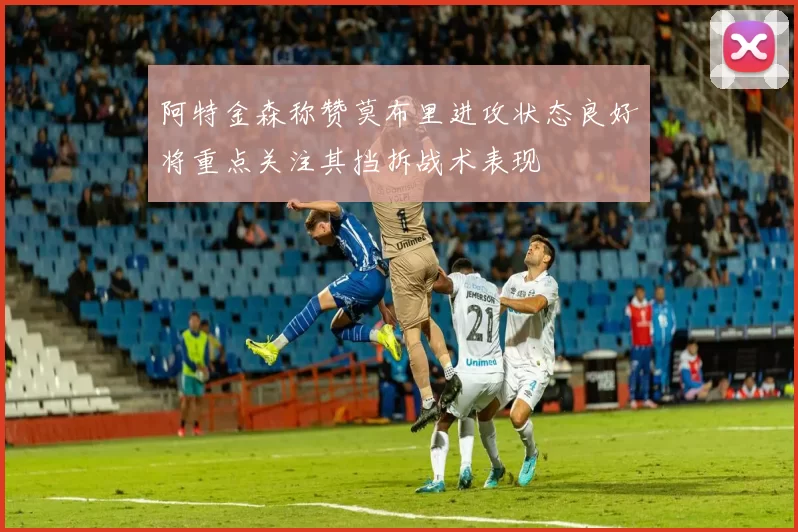 阿特金森称赞莫布里进攻状态良好将重点关注其挡拆战术表现