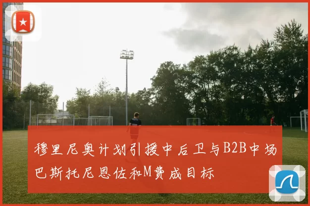 穆里尼奥计划引援中后卫与B2B中场巴斯托尼恩佐和M费成目标