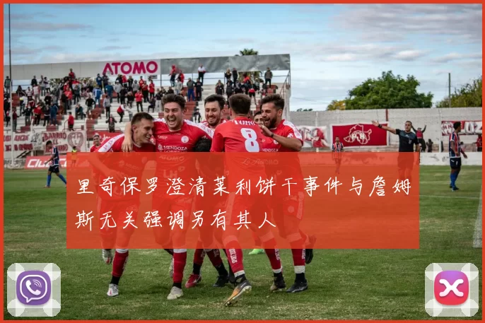 里奇保罗澄清莱利饼干事件与詹姆斯无关强调另有其人