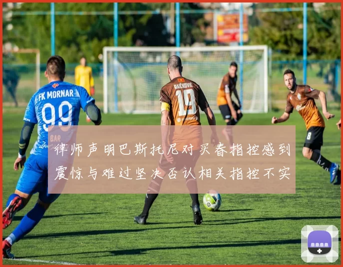 律师声明巴斯托尼对买春指控感到震惊与难过坚决否认相关指控不实
