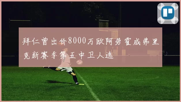 拜仁曾出价8000万欧阿劳霍成弗里克新赛季第五中卫人选