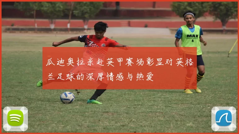瓜迪奥拉亲赴英甲赛场彰显对英格兰足球的深厚情感与热爱