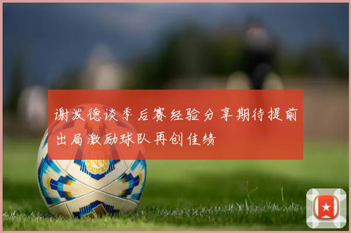 谢泼德谈季后赛经验分享期待提前出局激励球队再创佳绩