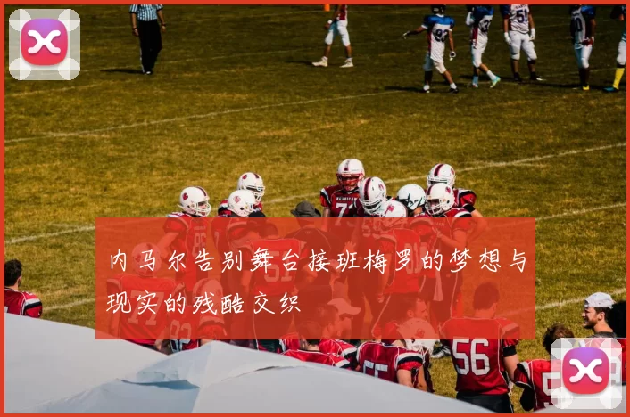 内马尔告别舞台接班梅罗的梦想与现实的残酷交织